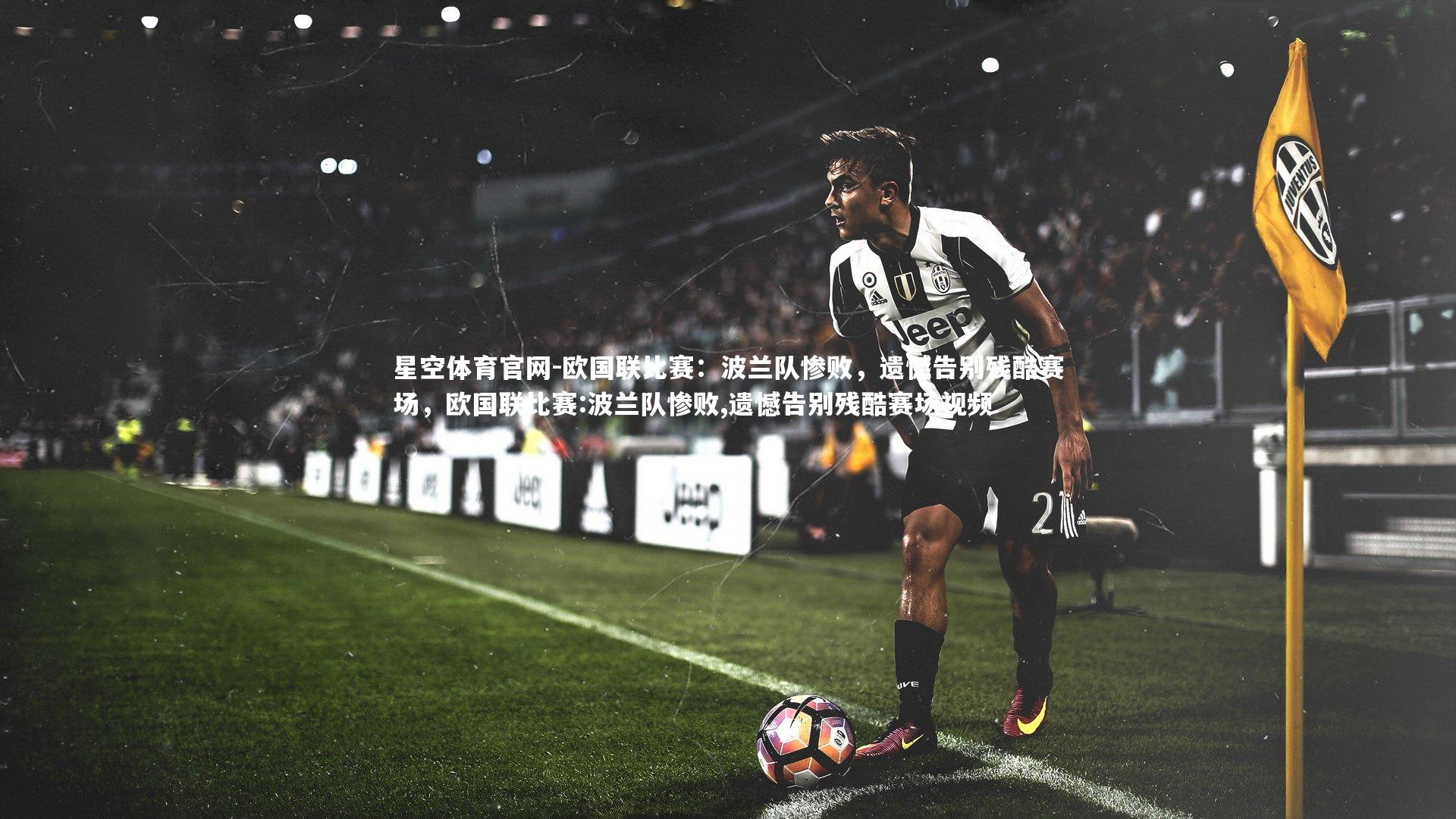 星空体育官网-欧国联比赛：波兰队惨败，遗憾告别残酷赛场，欧国联比赛:波兰队惨败,遗憾告别残酷赛场视频