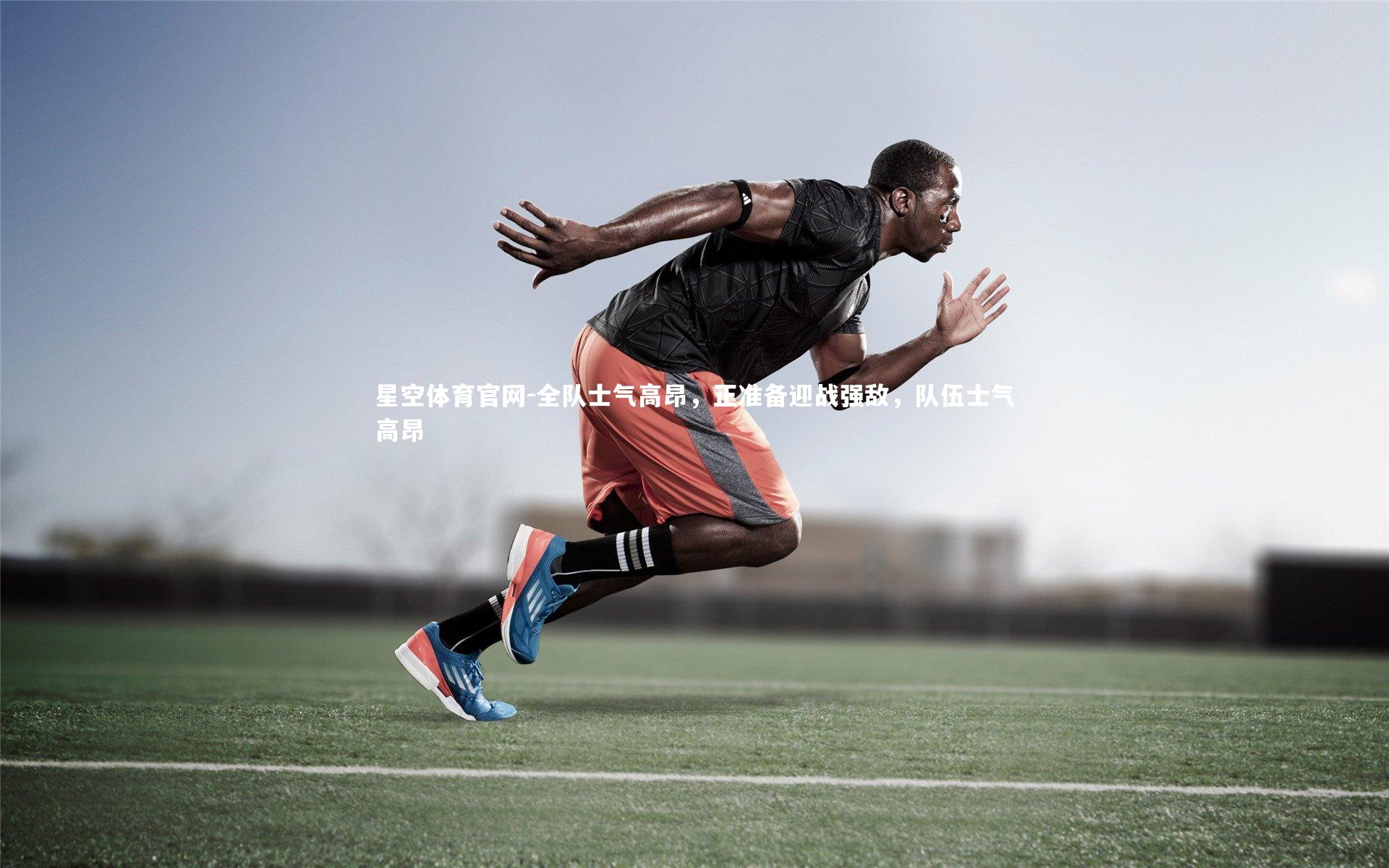 星空体育官网-全队士气高昂，正准备迎战强敌，队伍士气高昂