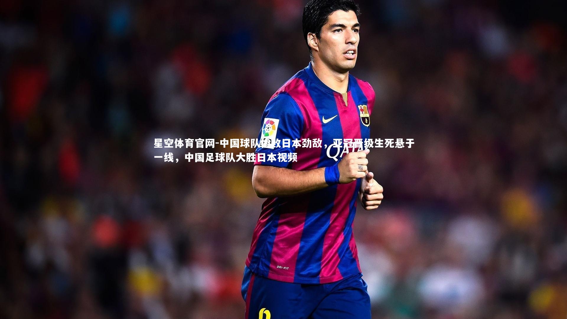 星空体育官网-中国球队惨败日本劲敌，亚冠晋级生死悬于一线，中国足球队大胜日本视频