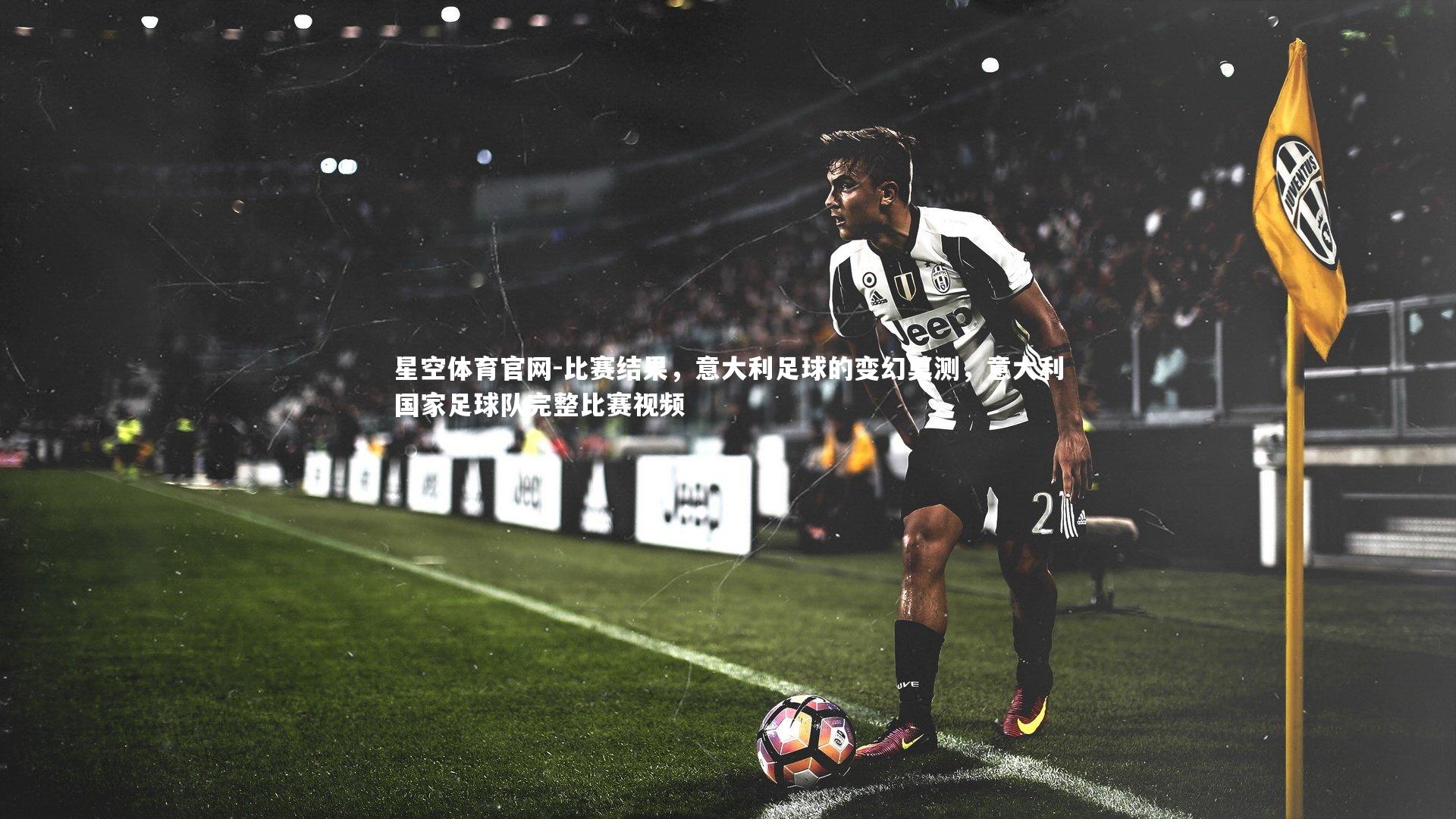 星空体育官网-比赛结果，意大利足球的变幻莫测，意大利国家足球队完整比赛视频