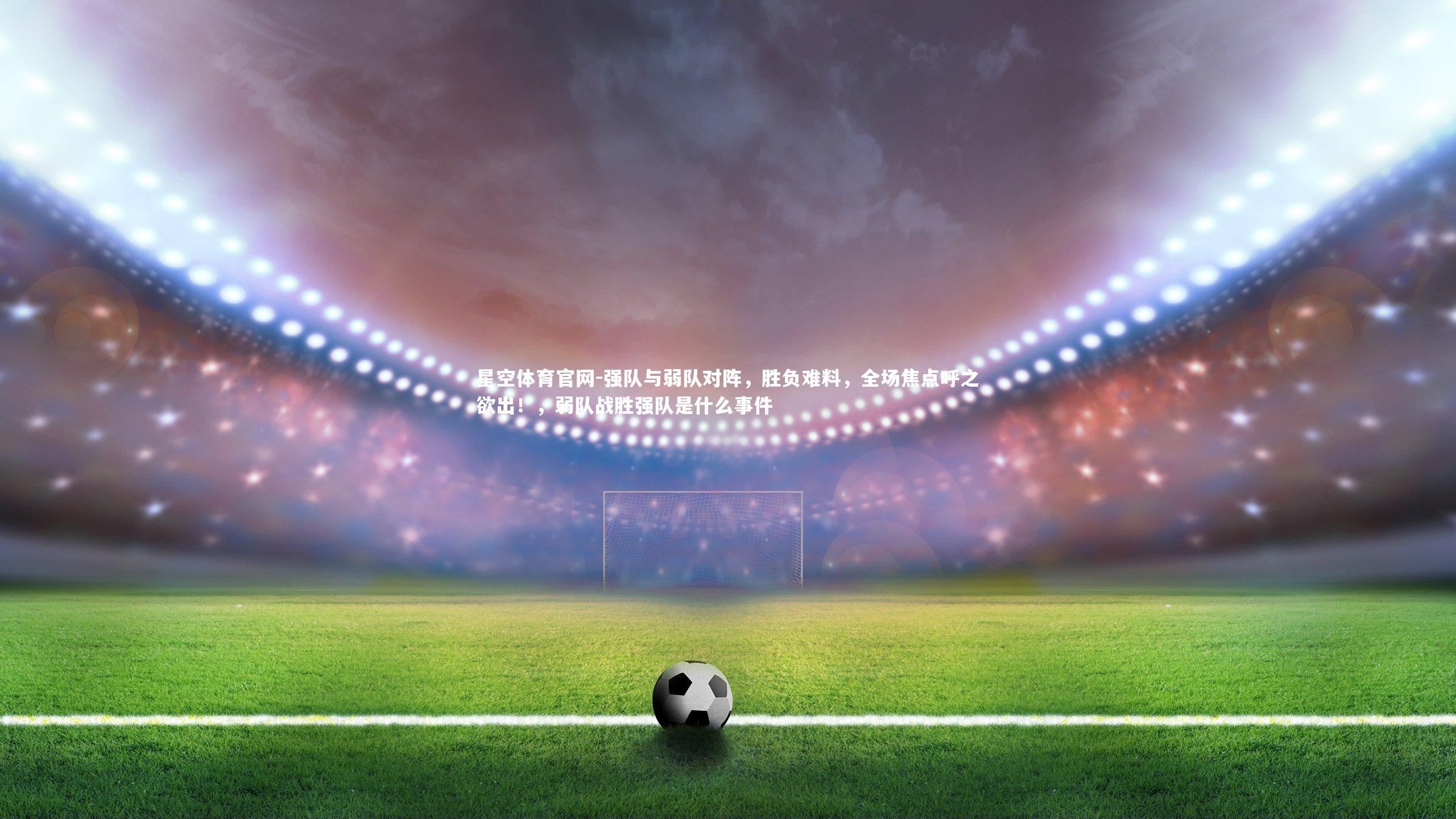 强队与弱队对阵，胜负难料，全场焦点呼之欲出！，弱队战胜强队是什么事件