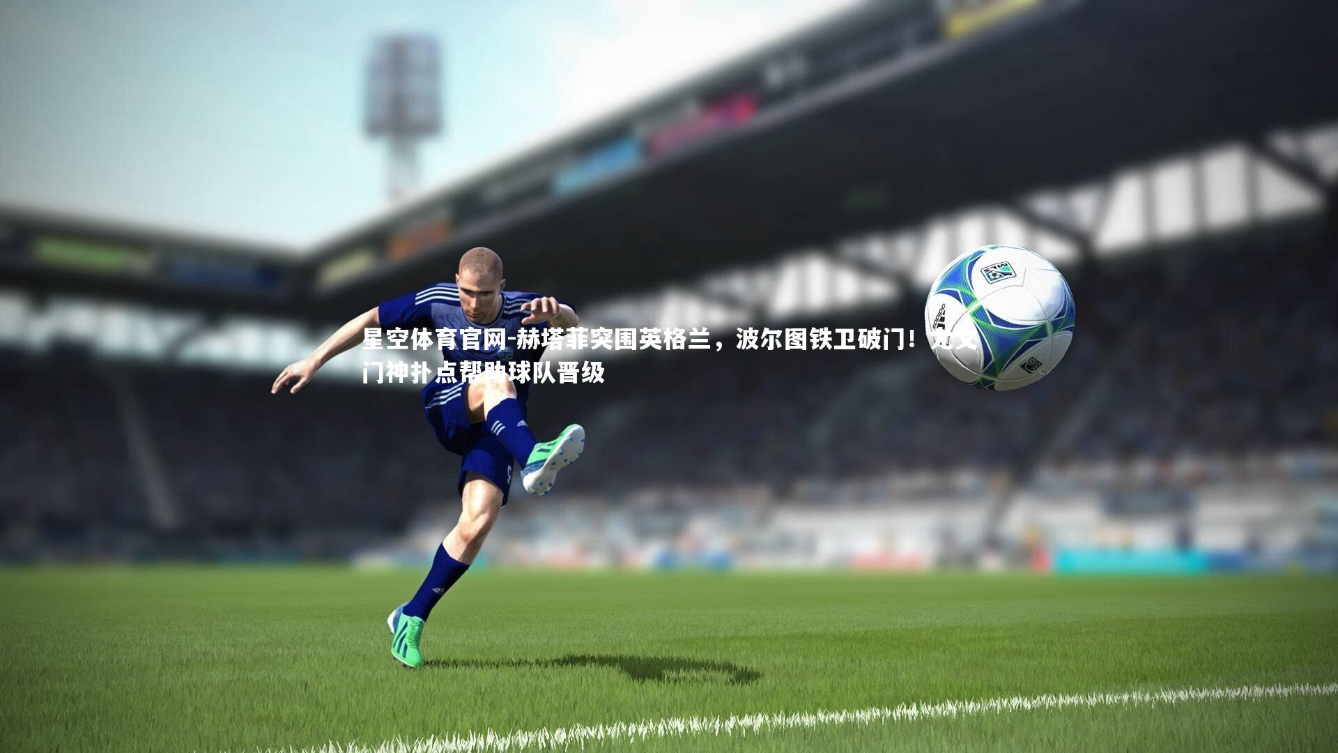 星空体育官网-赫塔菲突围英格兰，波尔图铁卫破门！尤文门神扑点帮助球队晋级