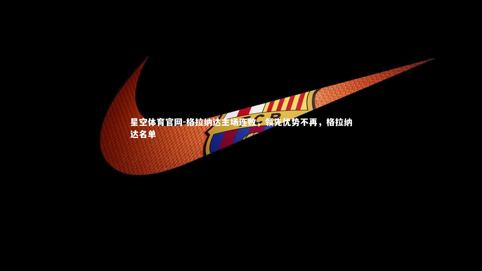 星空体育官网-格拉纳达主场连败，领先优势不再，格拉纳达名单