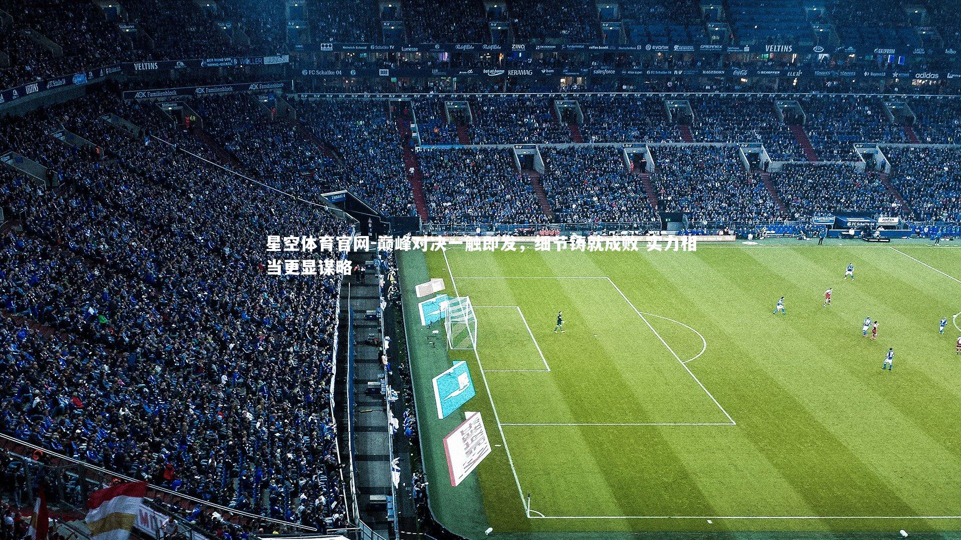 星空体育官网-巅峰对决一触即发，细节铸就成败 实力相当更显谋略